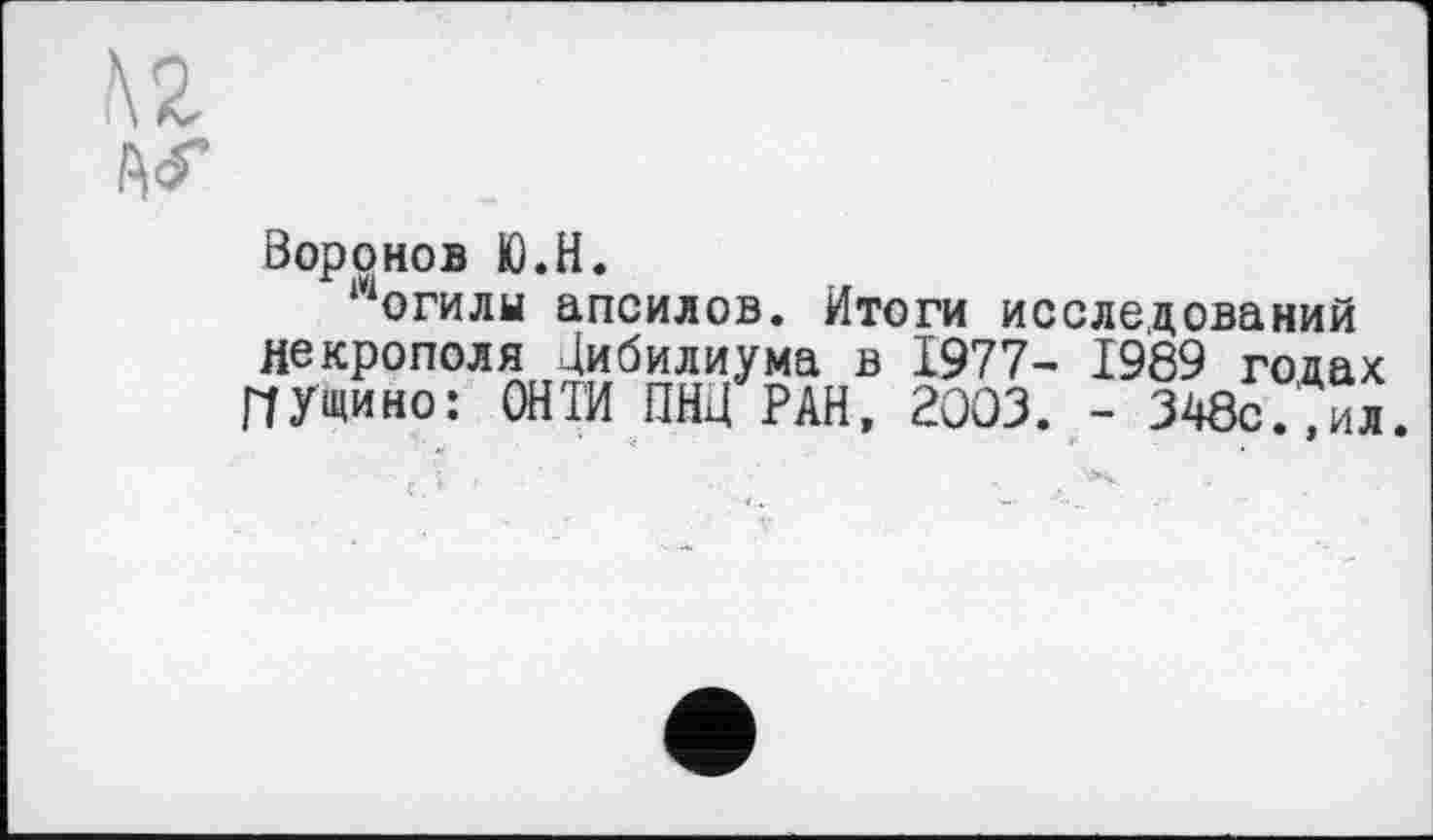 ﻿N2
Воронов Ю.Н.
могилы апсилов. Итоги исследований некрополя Дибилиума в 1977- 1989 годах ГТ У щи но: ОНТИ ПНД РАН, 2003. - 348с.%л.